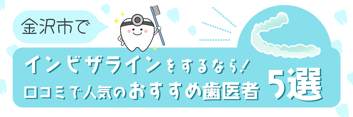 金沢市でインビザラインをするなら！口コミで人気のおすすめ歯医者5選